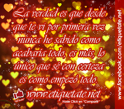 La verdad es que desde que te vi por primera vez nunca he  sabido como acabaría todo, es más, lo único que sé con certeza es como empezó todo.