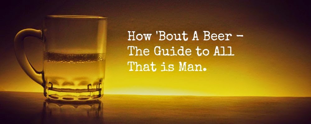 How 'Bout A Beer - The Guide to All That Is Man