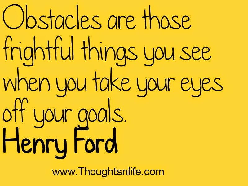 Obstacles are those frightful things you see when you take your eyes off your goals. Henry Ford