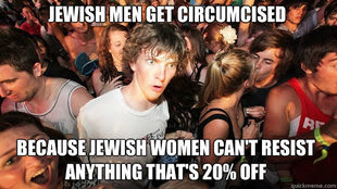 Jewish men get circumcised because jewish women can't resist anything that's 20% off.