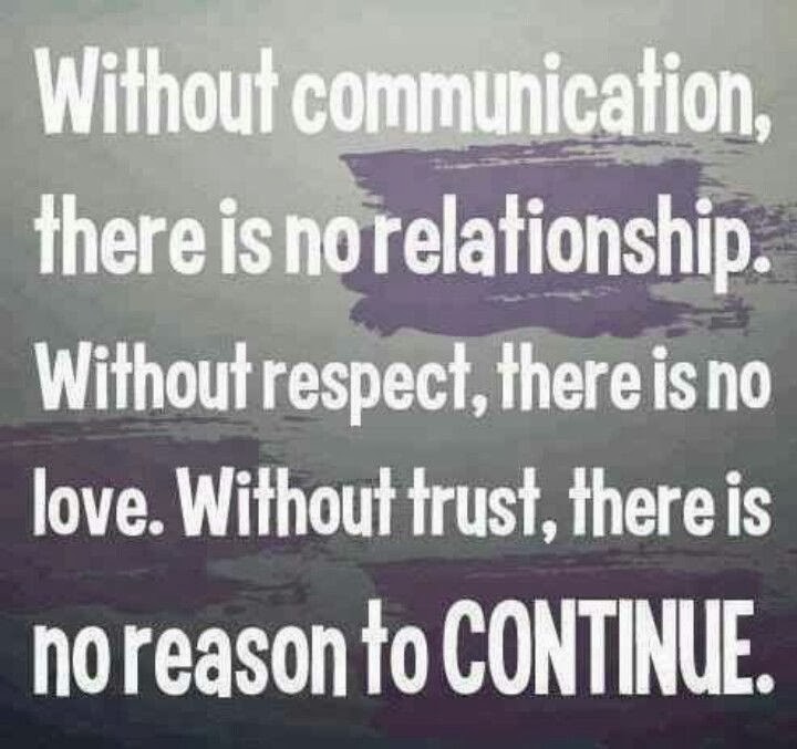 Without communication, there is no relationship. Without respect, there
