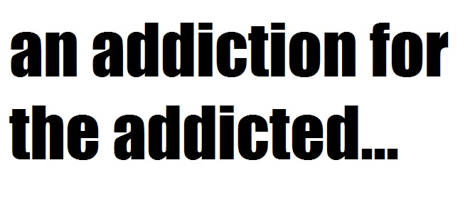an addiction for the addicted...