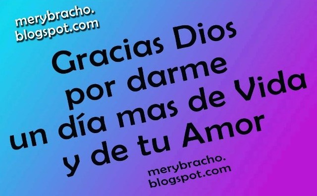 Gracias mi Dios por darme un Día Más de Vida, por un día
más, por la familia. Agradecimiento al Señor por la vida y sus cuidados. Palabras
de Gracias Dios. Oración de buenos días, oraciones para compartir con amigos
del facebook.  Postales cristianas de
buenos días, de agradecimiento, Poema cristiano de aliento