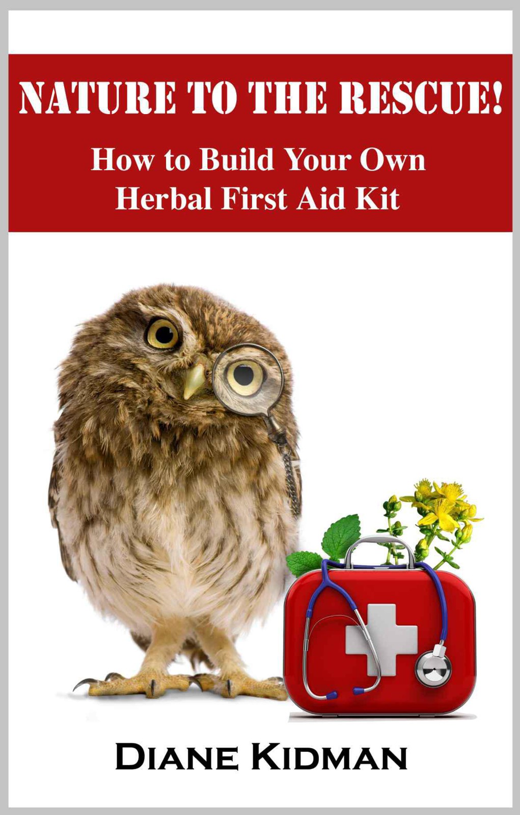 Nature to the Rescue!: How to Build Your Own Herbal First Aid Kit Diane Kidman