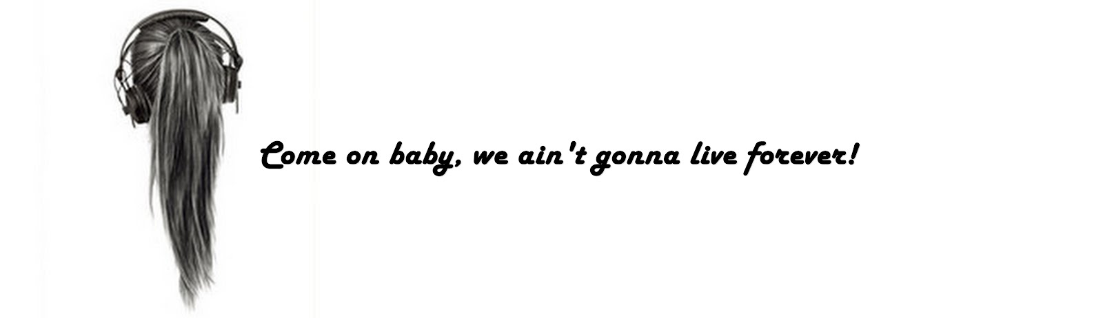 Come on baby, we ain't gonna live forever