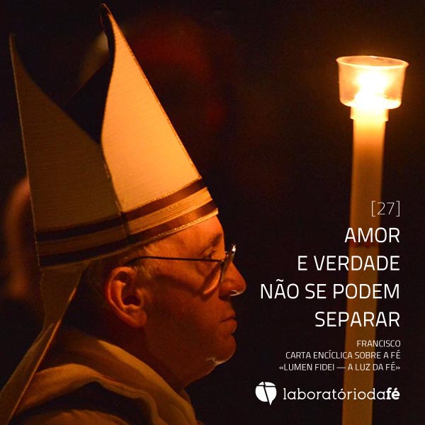 Amor e verdade não se podem separar Papa Francisco, Carta Encíclica sobre a fé (Lumen Fidei — A luz da fé)