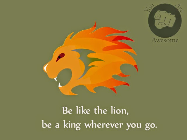 Be like a lion, be a king wherever you go.