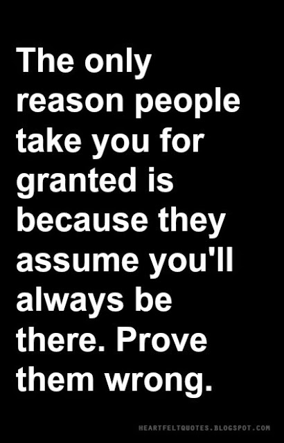 The only reason people take you for granted is because they assume you