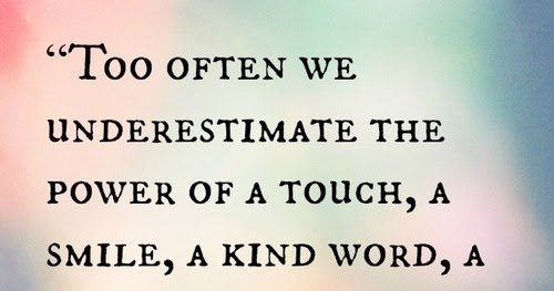 Too often we underestimate the power of a touch, a smile, a kind word
