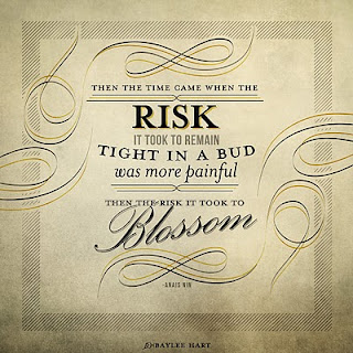 Then the time came when the risk it took to remain tight in a bud was more painful than the risk it took to blossom