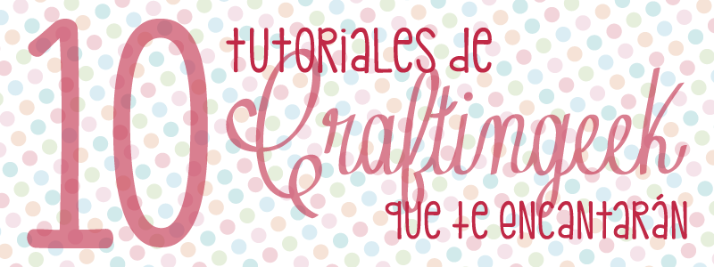 G* Manualidades: 10 Tutoriales de Craftingeek que te encantarán