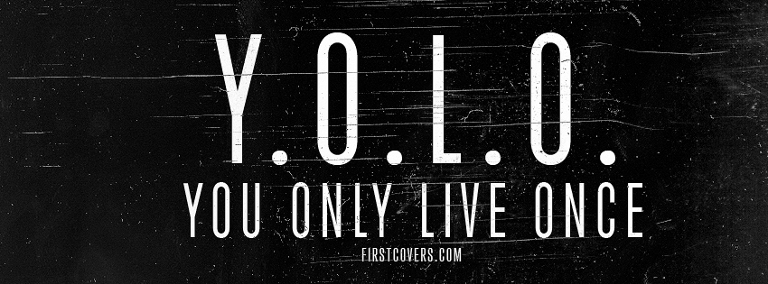 Y.O.L.O. ~ You Only Live Once. 