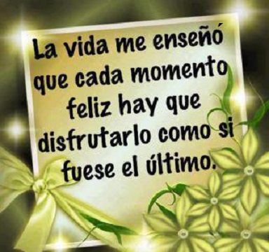 LA VIDA ME ENSEÑO QUE CADA MOMENTO FELIZ HAY QUE DISFRUTARLO COMO SI FUESE EL ULTIMO