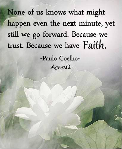 None of us knows what might happen even the next minute, yet still we go forward. Because we trust. Because we have Faith.