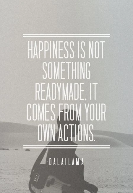 Happiness is not something readymade. It comes from your own actions. - Dalai Lama