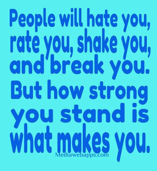 PEOPLE WILL HATE YOU, RATE YOU, SHAKE YOU, AND BREAK YOU. BUT HOW STRON YOU STAND IS WHAT MAKES