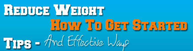 Reduce Weight - How To Get Started Tips And Effective Ways