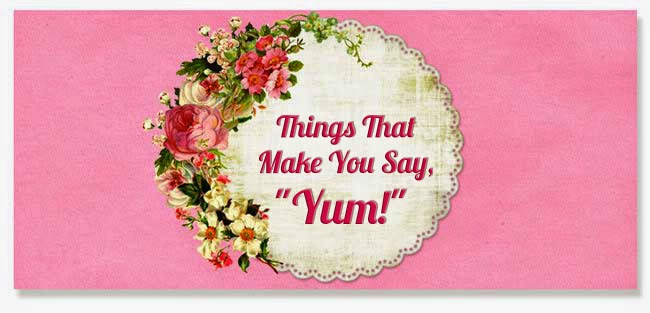 Things That Make You Say, "Yum!"