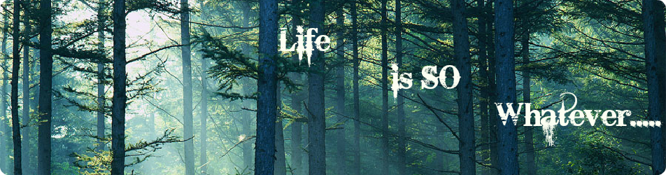 Life is so whatever...............