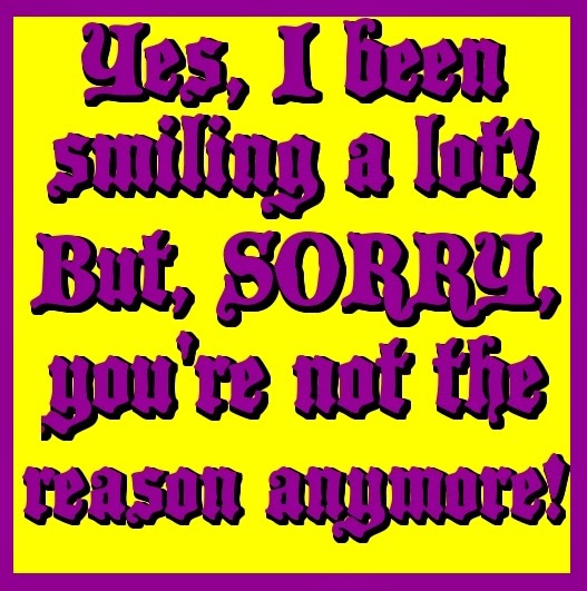 Yes, I been smiling a lot! But, SORRY, you're not the reason anymore! - (miss you and love you-Kelly Racicot)