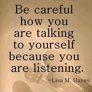 Be careful how you are talking to yourself because you are listening