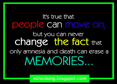 Its true that people can move on, but you can never change the fact that only amnesia and death can erase a memories..