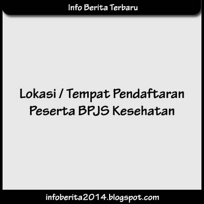 Lokasi / Tempat Pendaftaran BPJS Kesehatan Lokasi / Tempat Pendaftaran BPJS Kesehatan