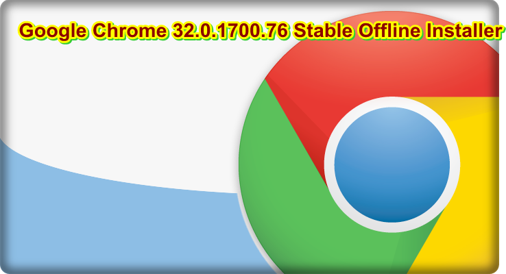 Download Google Chrome 32.0.1700.76 Stable Offline Installer Latest For (Windows)
