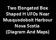 Two Elongated Box Shaped H UFOs Near Musquodoboit Harbour Nova Scotia (Diagram And Maps)
