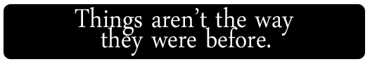 Things aren't the way they were before.