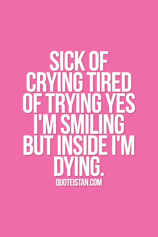 Sick of crying tired of trying yes i'm smiling but inside i'm dying.