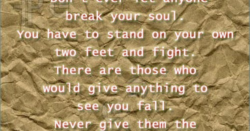Don't ever let anyone break your soul. You have to stand on your own