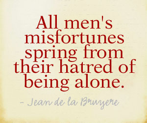 All men's misfortunes hatred of being alone