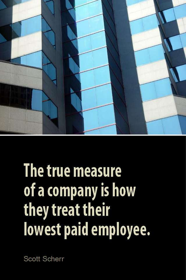 visual quote - image quotation for BUSINESS - The true measure of a company is how they treat their lowest paid employee. - Scott Scherr