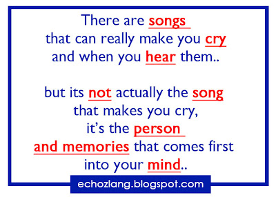 There are songs that can really  make you cry and when you hear them but its not actually the song that makes you cry, its the person and memories that comes first into your mind