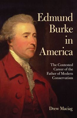 Edmund Burke in America: The Contested Career of the Father of Modern Conservatism Drew Maciag