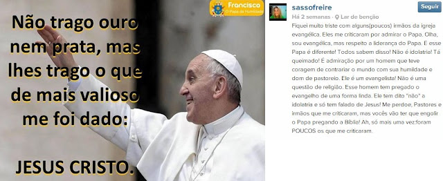 Apresentadora evangélica recebe críticas por elogiar o Papa “Fiquei muito triste com alguns(poucos) irmãos da igreja evangélica. Eles me criticaram por admirar o Papa. Olha, sou evangélica, mas respeito a liderança do Papa. E esse Papa é diferente! Todos sabem disso! Não é idolatria! Tá queimado! É admiração por um homem que teve coragem de contrariar o mundo com sua humildade e dom de pastoreio. Ele é um evangelista! Não é uma questão de religião. Esse homem tem pregado o evangelho de uma forma linda. Ele tem dito “não” a idolatria e só tem falado de Jesus! Me perdoe, Pastores e irmãos que me criticaram, mas vocês vão ter que engolir o Papa pregando a Bíblia! Ah, só mais uma vez:foram POUCOS os que me criticaram.”