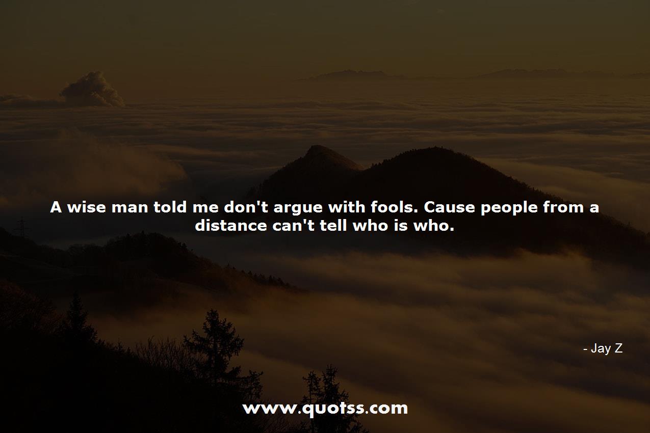 Image Quote on Quotss - A wise man told me don't argue with fools. Cause people from a distance can't tell who is who. by