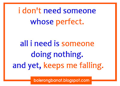 I don't need someone whose perfect all I need is someone doing nothing, and yet, keeps me falling