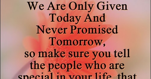 We are only given today, Never promised tomorrow