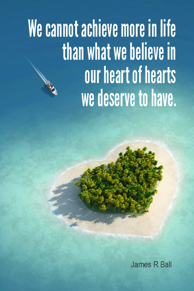 visual quote - image quotation for SELF-IMAGE - We cannot achieve more in life than what we believe in our heart of hearts we deserve to have. - James R Ball