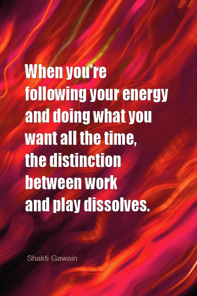 visual quote - image quotation for Purpose - When you're following your energy and doing what you want all the time, the distinction between work and play dissolves. - Shakti Gawain