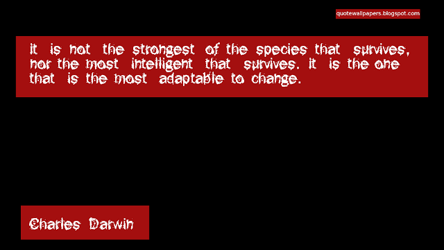 It is not the strongest of the species that survives, nor the most intelligent that survives. It is the one that is the most adaptable to change.        Charles Darwin