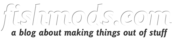 fishmods: a blog about making things out of stuff