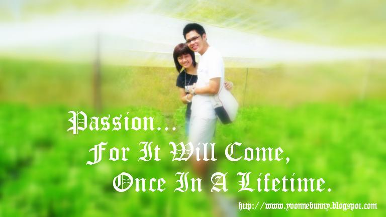 Passion...For It Will Come, Once In A Lifetime.
