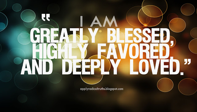 Apply Radical Truths: I'M GREATLY BLESSED, HIGHLY FAVORED, AND DEEPLY LOVED