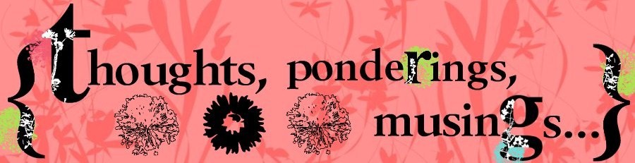 Thoughts, Ponderings, Musings...