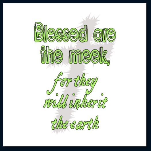 "Blessed are the meek, for they will inherit the earth." – Matthew 5:5 "Blessed are the meek, for they will inherit the earth." – Matthew 5:5