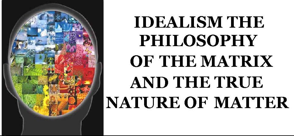 IDEALISM THE PHILOSOPHY OF THE MATRIX AND THE TRUE NATURE OF MATTER