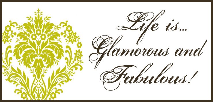 Life is... Glamorous and Fabulous!
